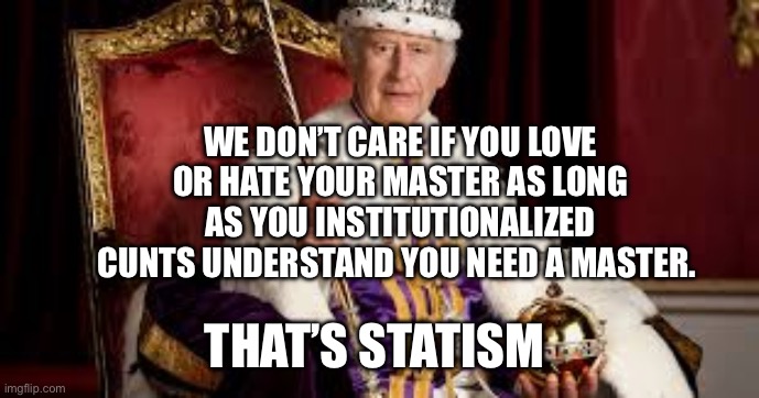 King Charles | WE DON’T CARE IF YOU LOVE OR HATE YOUR MASTER AS LONG AS YOU INSTITUTIONALIZED CUNTS UNDERSTAND YOU NEED A MASTER. THAT’S STATISM | image tagged in king charles | made w/ Imgflip meme maker
