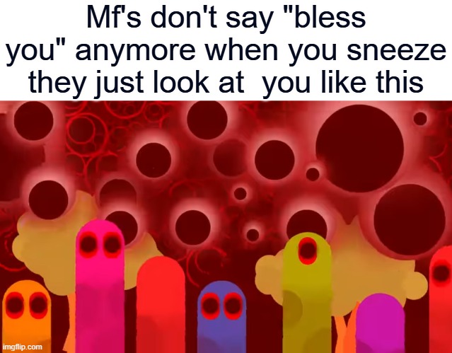 Mf's don't say "bless you" anymore when you sneeze they just look at  you like this | image tagged in geometry dash,peaceful | made w/ Imgflip meme maker