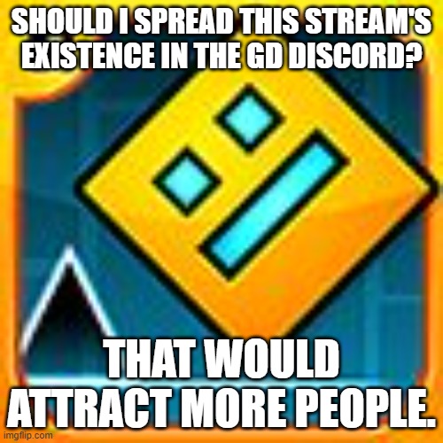 Geometry Dash | SHOULD I SPREAD THIS STREAM'S EXISTENCE IN THE GD DISCORD? THAT WOULD ATTRACT MORE PEOPLE. | image tagged in geometry dash | made w/ Imgflip meme maker