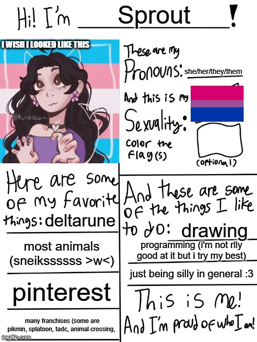 Lgbtq stream account profile | Sprout; I WISH I LOOKED LIKE THIS; she/her/they/them; deltarune; drawing; most animals (sneikssssss >w<); programming (i'm not rlly good at it but i try my best); just being silly in general :3; pinterest; many franchises (some are pikmin, splatoon, tadc, animal crossing, | image tagged in lgbtq stream account profile | made w/ Imgflip meme maker