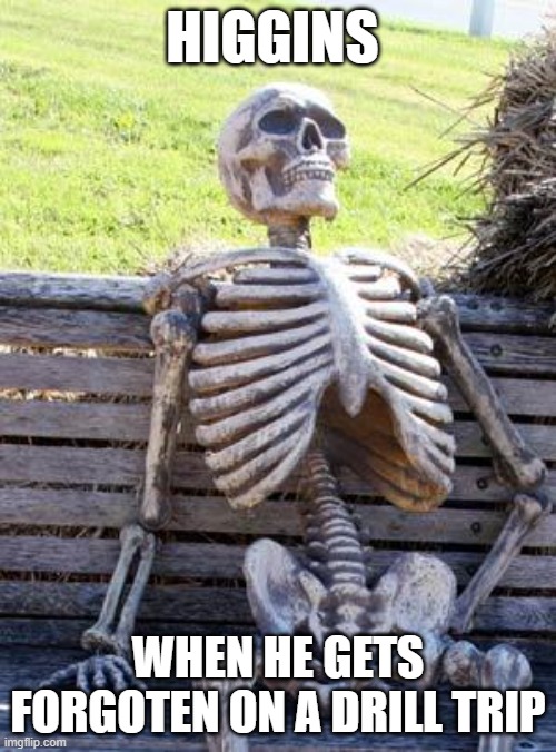 Waiting Skeleton Meme | HIGGINS; WHEN HE GETS FORGOTEN ON A DRILL TRIP | image tagged in memes,waiting skeleton | made w/ Imgflip meme maker