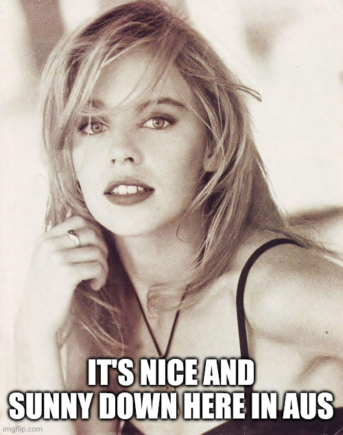 Kylie Minogue | IT'S NICE AND SUNNY DOWN HERE IN AUS | image tagged in kylie minogue | made w/ Imgflip meme maker