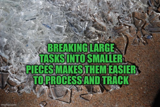 Breaking large tasks into smaller pieces makes them easier to process and track | BREAKING LARGE TASKS INTO SMALLER PIECES MAKES THEM EASIER TO PROCESS AND TRACK | image tagged in broken-glass,autism,jobs,multitasking,track | made w/ Imgflip meme maker
