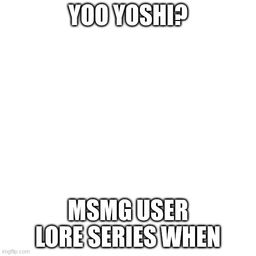 when | YOO YOSHI? MSMG USER LORE SERIES WHEN | image tagged in memes,blank transparent square | made w/ Imgflip meme maker