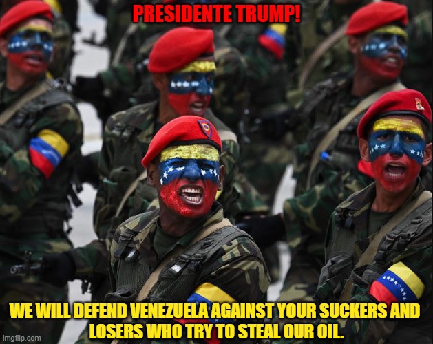 Trump promised "no new wars"! | PRESIDENTE TRUMP! WE WILL DEFEND VENEZUELA AGAINST YOUR SUCKERS AND 
LOSERS WHO TRY TO STEAL OUR OIL. | image tagged in donald trump,venezuela,oil,suckers,losers,war | made w/ Imgflip meme maker