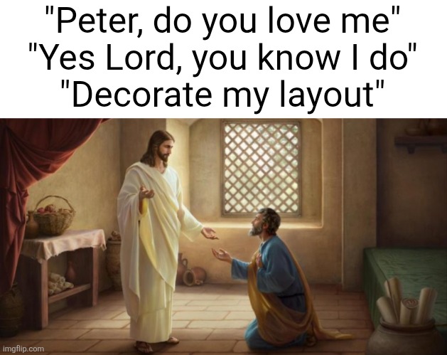 And I'll upload | "Peter, do you love me"
"Yes Lord, you know I do"
"Decorate my layout" | image tagged in relatable,jesus,peter,geometry dash,gaming,funny | made w/ Imgflip meme maker