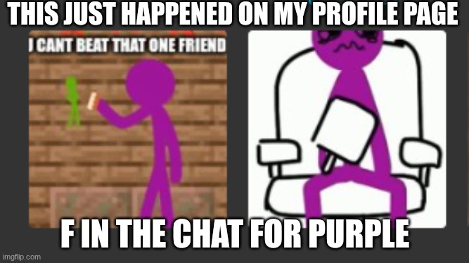 Purple sad :( | THIS JUST HAPPENED ON MY PROFILE PAGE; F IN THE CHAT FOR PURPLE | image tagged in memez,oof,purple,is,sad,f in the chat | made w/ Imgflip meme maker