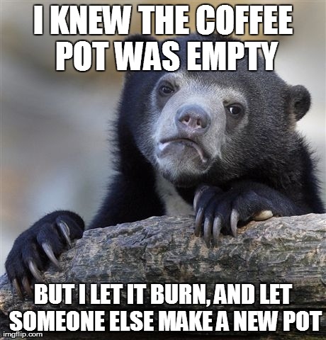 Confession Bear Meme | I KNEW THE COFFEE POT WAS EMPTY BUT I LET IT BURN, AND LET SOMEONE ELSE MAKE A NEW POT | image tagged in memes,confession bear | made w/ Imgflip meme maker