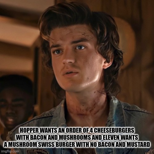 Cheeseburgers | HOPPER WANTS AN ORDER OF 4 CHEESEBURGERS WITH BACON AND MUSHROOMS AND ELEVEN WANTS A MUSHROOM SWISS BURGER WITH NO BACON AND MUSTARD | image tagged in steve stranger things 2,cheeseburgers,eleven,hopper | made w/ Imgflip meme maker