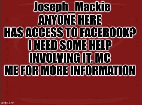 Joseph_Mackie template | ANYONE HERE HAS ACCESS TO FACEBOOK? I NEED SOME HELP INVOLVING IT. MC ME FOR MORE INFORMATION | image tagged in joseph_mackie template | made w/ Imgflip meme maker
