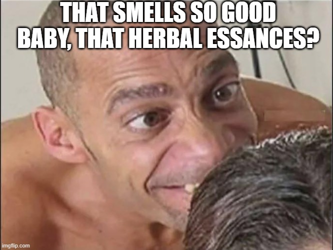 That Smell | THAT SMELLS SO GOOD BABY, THAT HERBAL ESSANCES? | image tagged in sex jokes | made w/ Imgflip meme maker