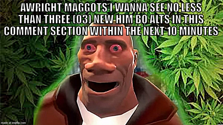 Soldier high | AWRIGHT MAGGOTS I WANNA SEE NO LESS THAN THREE (03) NEW HIM BO ALTS IN THIS COMMENT SECTION WITHIN THE NEXT 10 MINUTES | image tagged in soldier high | made w/ Imgflip meme maker