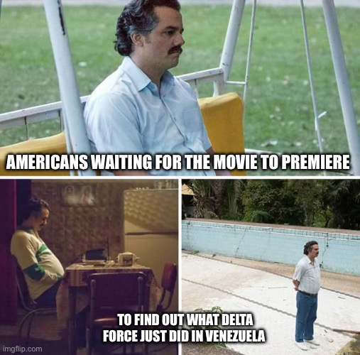 Sad Pablo Escobar | AMERICANS WAITING FOR THE MOVIE TO PREMIERE; TO FIND OUT WHAT DELTA FORCE JUST DID IN VENEZUELA | image tagged in memes,sad pablo escobar | made w/ Imgflip meme maker