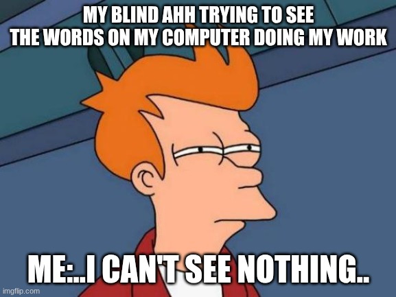 ...I'm I really blind | MY BLIND AHH TRYING TO SEE THE WORDS ON MY COMPUTER DOING MY WORK; ME:..I CAN'T SEE NOTHING.. | image tagged in memes,futurama fry | made w/ Imgflip meme maker