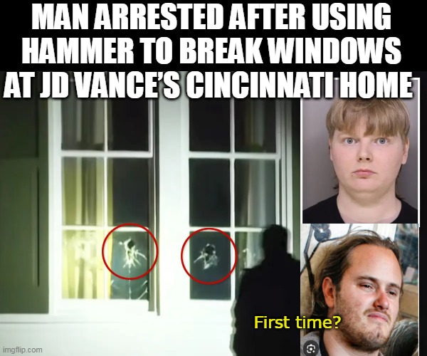 Paulie P can empathize with JD | MAN ARRESTED AFTER USING HAMMER TO BREAK WINDOWS AT JD VANCE’S CINCINNATI HOME; First time? | image tagged in jd vance windows arrested hammer meme | made w/ Imgflip meme maker