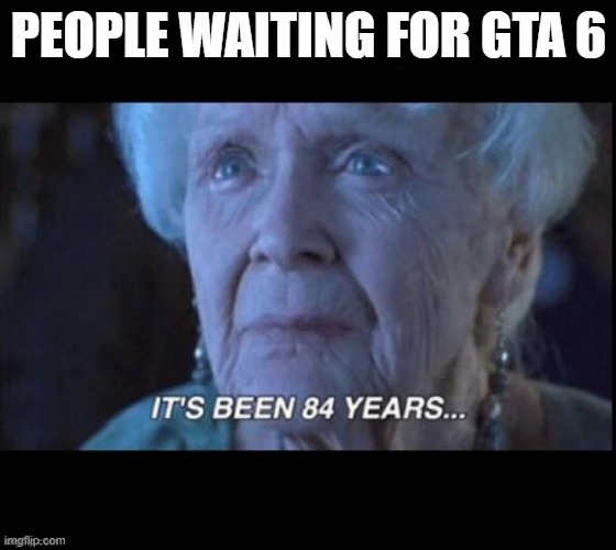 titanic 84 years | PEOPLE WAITING FOR GTA 6 | image tagged in titanic 84 years | made w/ Imgflip meme maker