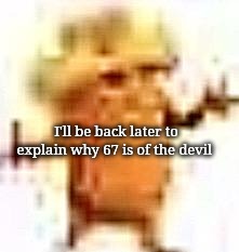 the lowrax | I'll be back later to explain why 67 is of the devil | image tagged in the lowrax | made w/ Imgflip meme maker