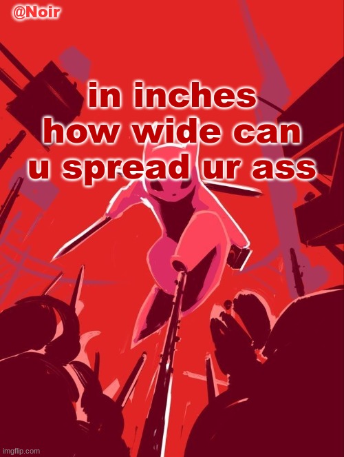 Noir temp | in inches how wide can u spread ur ass | image tagged in noir temp | made w/ Imgflip meme maker