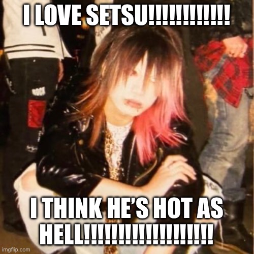 Hot Setsu | I LOVE SETSU!!!!!!!!!!!! I THINK HE’S HOT AS HELL!!!!!!!!!!!!!!!!!!! | image tagged in visual kei | made w/ Imgflip meme maker
