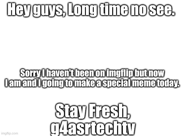 sup, Im back | Hey guys, Long time no see. Sorry I haven't been on imgflip but now I am and I going to make a special meme today. Stay Fresh,
g4asrtechtv | image tagged in personal,g4asrtechtv | made w/ Imgflip meme maker