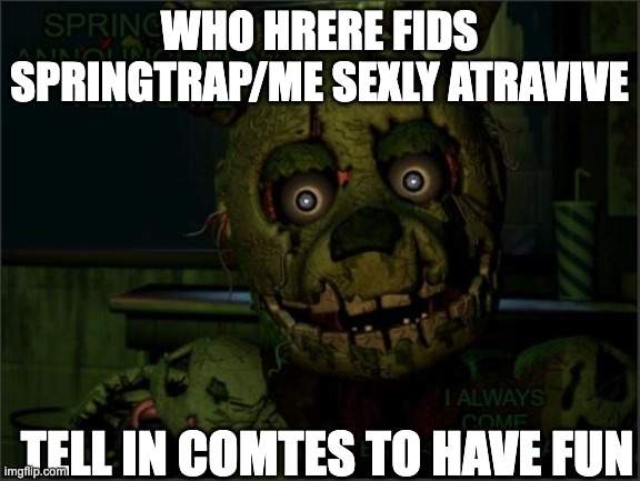 Springtrap. Announcement Template | WHO HRERE FIDS SPRINGTRAP/ME SEXLY ATRAVIVE; TELL IN COMTES TO HAVE FUN | image tagged in springtrap announcement template | made w/ Imgflip meme maker