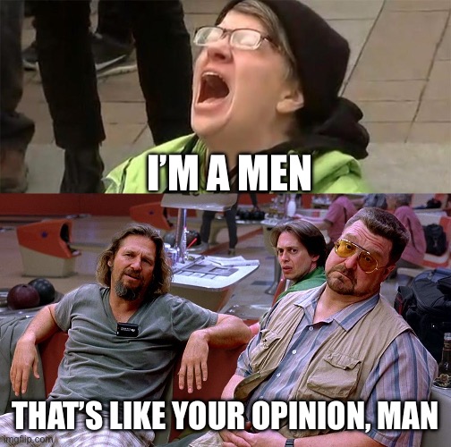 I’M A MEN; THAT’S LIKE YOUR OPINION, MAN | image tagged in crying liberal,the big lebowski dude donnie walter | made w/ Imgflip meme maker