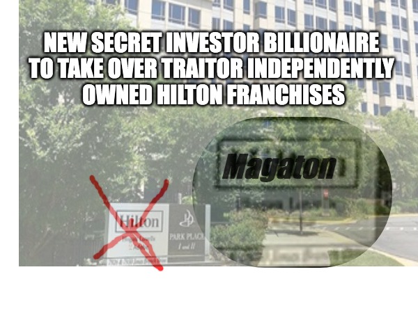 maga ton hotell | NEW SECRET INVESTOR BILLIONAIRE 
TO TAKE OVER TRAITOR INDEPENDENTLY 
OWNED HILTON FRANCHISES; Magaton | made w/ Imgflip meme maker