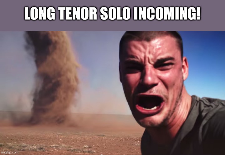 Long Tenor Solo Incoming | LONG TENOR SOLO INCOMING! | image tagged in here it comes,jazz | made w/ Imgflip meme maker