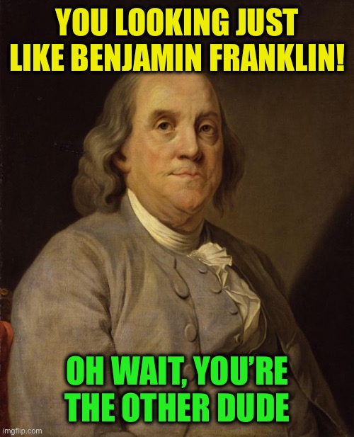 YOU LOOKING JUST LIKE BENJAMIN FRANKLIN! OH WAIT, YOU’RE THE OTHER DUDE | image tagged in benjamin franklin | made w/ Imgflip meme maker
