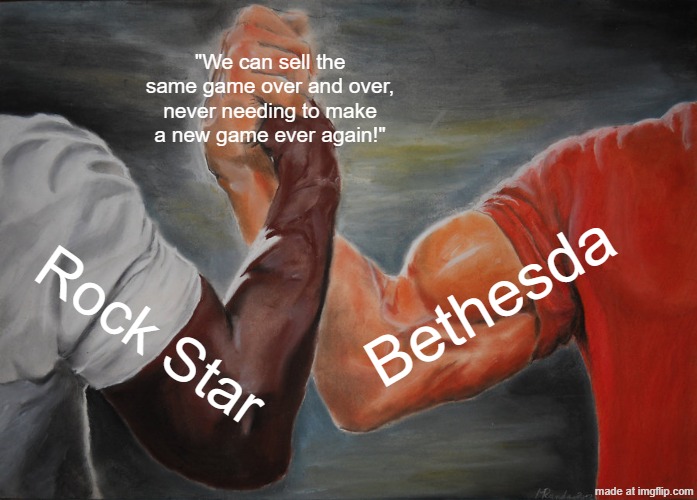 Not another one. | "We can sell the same game over and over, never needing to make a new game ever again!"; Bethesda; Rock Star | image tagged in memes,epic handshake | made w/ Imgflip meme maker
