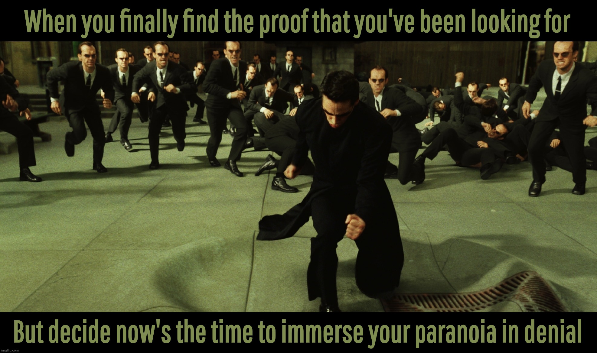 When you claim to suspect something, then deny it when there's proof | When you finally find the proof that you've been looking for; But decide now's the time to immerse your paranoia in denial | image tagged in the matrix | made w/ Imgflip meme maker