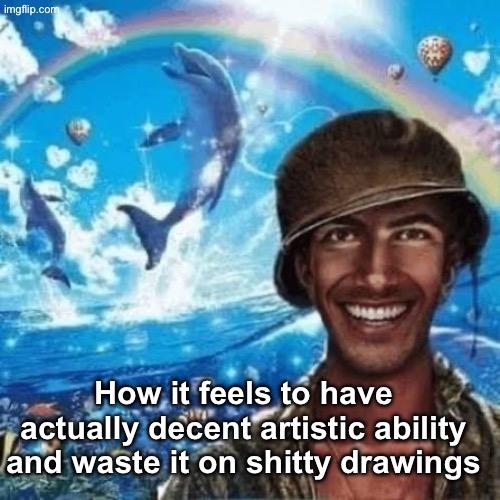 Happy thousand yard stare | How it feels to have actually decent artistic ability and waste it on shitty drawings | image tagged in happy thousand yard stare | made w/ Imgflip meme maker