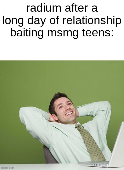 Relaxed Guy | radium after a long day of relationship baiting msmg teens: | image tagged in relaxed guy | made w/ Imgflip meme maker