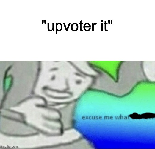 "upvoter it" | image tagged in excuse me wtf blank template | made w/ Imgflip meme maker