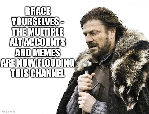 Moderators:  Do Something | BRACE YOURSELVES -
THE MULTIPLE ALT ACCOUNTS AND MEMES ARE NOW FLOODING THIS CHANNEL | image tagged in memes,brace yourselves x is coming,leftists,russia,alts,liberals | made w/ Imgflip meme maker
