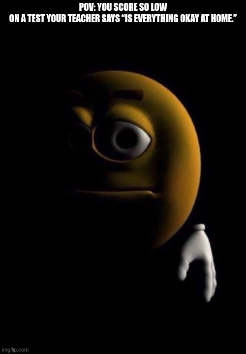 Emoji in darkness | POV: YOU SCORE SO LOW ON A TEST YOUR TEACHER SAYS “IS EVERYTHING OKAY AT HOME.” | image tagged in emoji in darkness | made w/ Imgflip meme maker