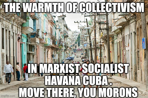 Moron Marxists, Get Out | THE WARMTH OF COLLECTIVISM; IN MARXIST SOCIALIST
HAVANA CUBA .
MOVE THERE, YOU MORONS | image tagged in liberals,marxism,socialism,new york city,leftists,democrats | made w/ Imgflip meme maker