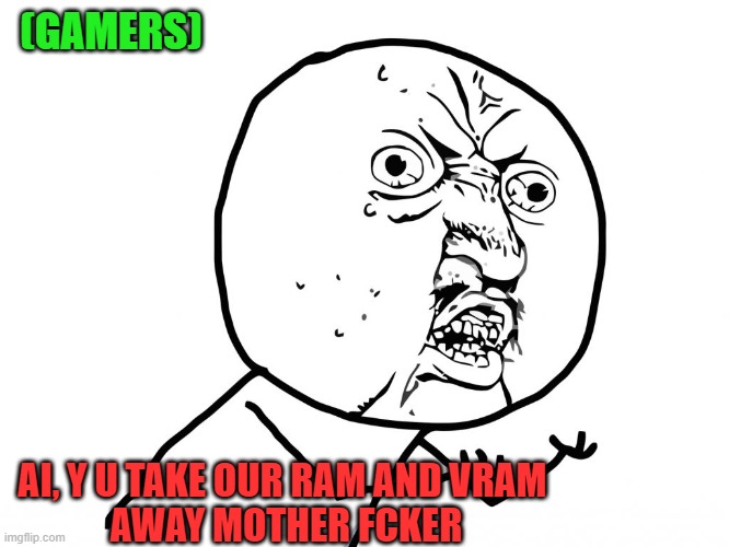 Why u no face | (GAMERS); AI, Y U TAKE OUR RAM AND VRAM 
AWAY MOTHER FCKER | image tagged in why u no face,ai,ai slop,ram,vram,ram and vram shortage | made w/ Imgflip meme maker