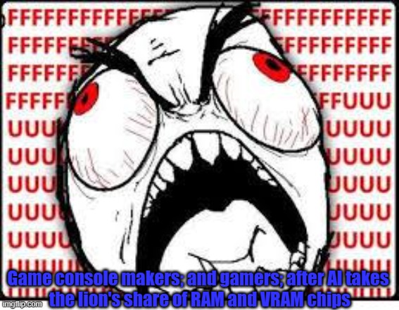 FUUUUUUU | Game console makers; and gamers; after AI takes 
the lion's share of RAM and VRAM chips | image tagged in fuuuuuuu,ai,complaint,ram,vram,ram and vram shortage | made w/ Imgflip meme maker