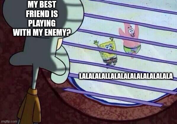 betrayed | MY BEST FRIEND IS PLAYING WITH MY ENEMY? LALALALALLALALALALALALALALALA | image tagged in squidward window,sad,lollllllll | made w/ Imgflip meme maker