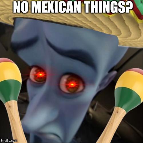 Macarena, Macarena, Macarena | NO MEXICAN THINGS? | image tagged in megamind peeking | made w/ Imgflip meme maker