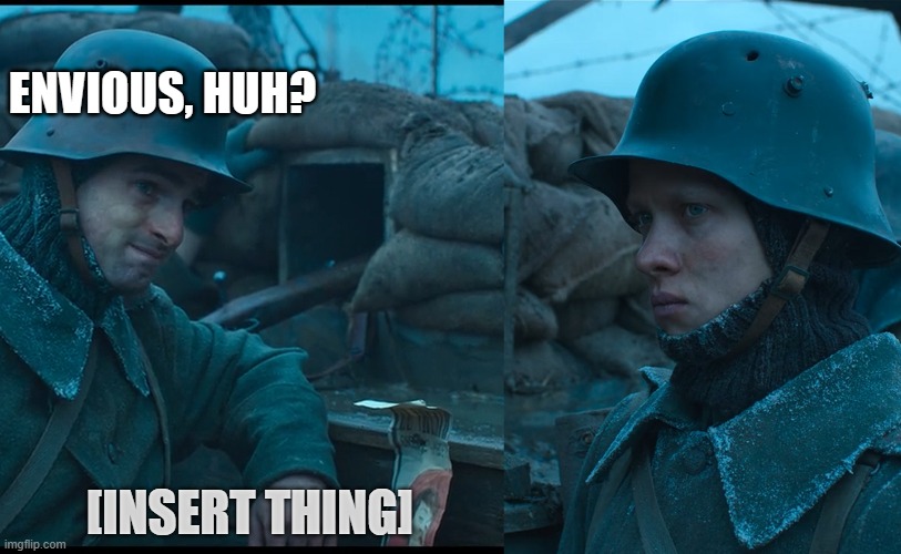 allquietonthewesternfront unimpressed | ENVIOUS, HUH? [INSERT THING] | image tagged in war,my honest reaction,envy,reaction | made w/ Imgflip meme maker