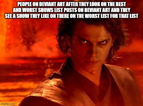 Unlike That Thing YouTube Is Like A Better Place For Best To Worst List Youtubers To Make There Vids On | PEOPLE ON DEVIANT ART AFTER THEY LOOK ON THE BEST AND WORST SHOWS LIST POSTS ON DEVIANT ART AND THEY SEE A SHOW THEY LIKE ON THERE ON THE WORST LIST FOR THAT LIST | image tagged in memes,you underestimate my power | made w/ Imgflip meme maker
