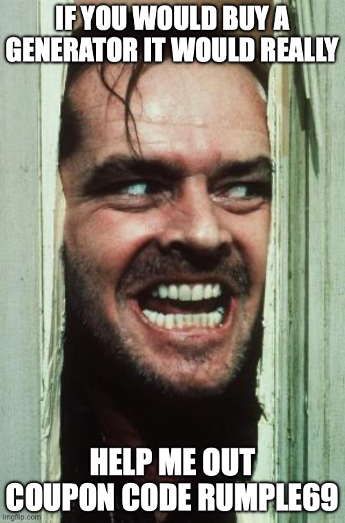 Here's Johnny Meme | IF YOU WOULD BUY A GENERATOR IT WOULD REALLY; HELP ME OUT COUPON CODE RUMPLE69 | image tagged in memes,here's johnny | made w/ Imgflip meme maker