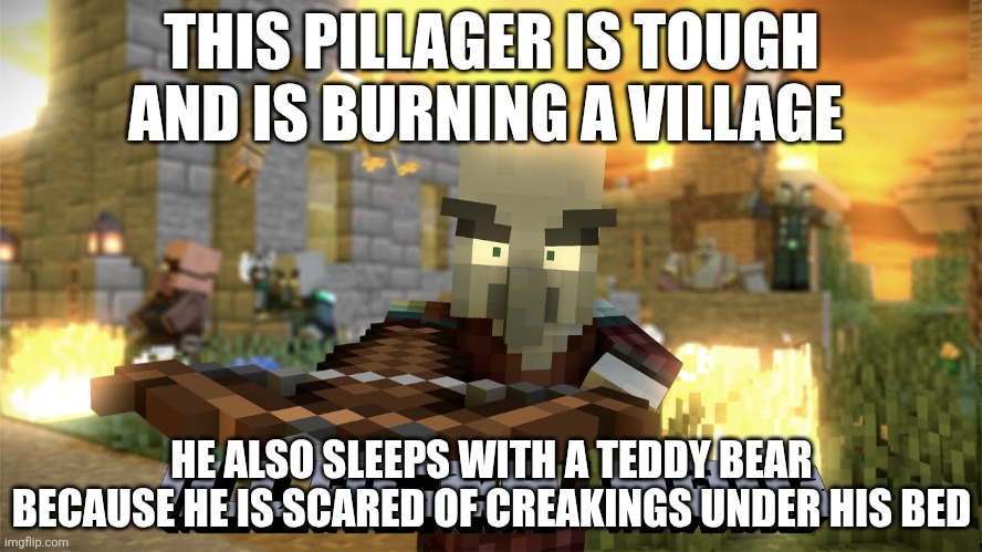 Pillager Raid | THIS PILLAGER IS TOUGH AND IS BURNING A VILLAGE; HE ALSO SLEEPS WITH A TEDDY BEAR BECAUSE HE IS SCARED OF CREAKINGS UNDER HIS BED | image tagged in pillager raid | made w/ Imgflip meme maker