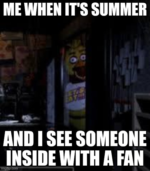 Chica Looking In Window FNAF | ME WHEN IT'S SUMMER; AND I SEE SOMEONE INSIDE WITH A FAN | image tagged in chica looking in window fnaf | made w/ Imgflip meme maker