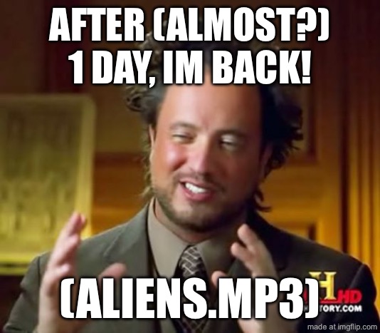 HEHEHHEHEHE | AFTER (ALMOST?) 1 DAY, IM BACK! (ALIENS.MP3) | image tagged in memes,ancient aliens | made w/ Imgflip meme maker