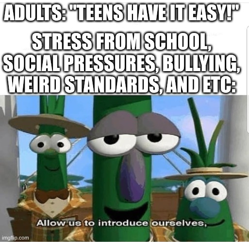 teens | ADULTS: "TEENS HAVE IT EASY!"; STRESS FROM SCHOOL, SOCIAL PRESSURES, BULLYING, WEIRD STANDARDS, AND ETC: | image tagged in allow us to introduce ourselves,teenagers | made w/ Imgflip meme maker