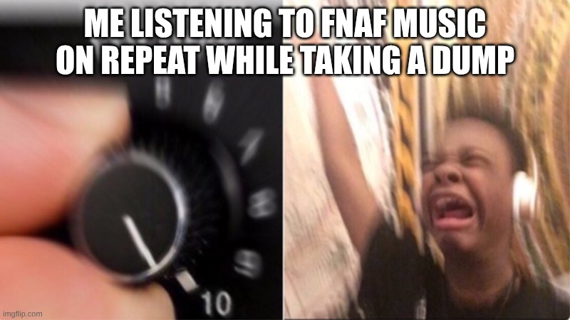 Crying Music | ME LISTENING TO FNAF MUSIC ON REPEAT WHILE TAKING A DUMP | image tagged in crying music | made w/ Imgflip meme maker