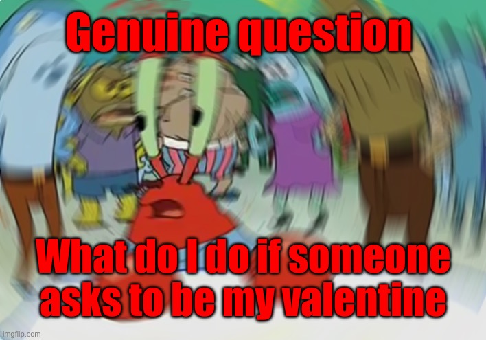 Mr Krabs Blur Meme | Genuine question; What do I do if someone asks to be my valentine | image tagged in memes,mr krabs blur meme | made w/ Imgflip meme maker